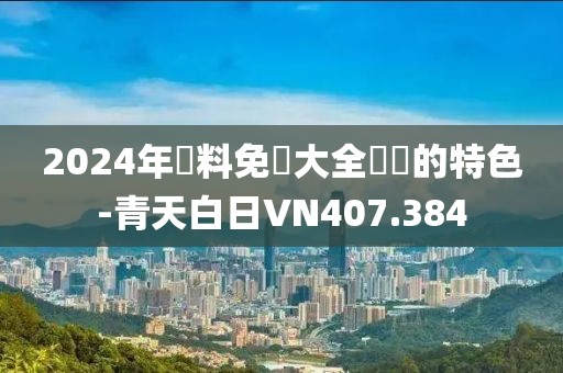 2024年資料免費大全優勢的特色-青天白日VN407.384