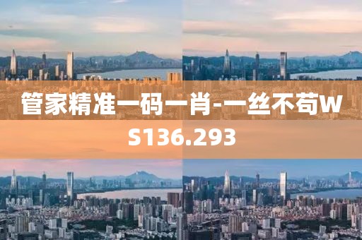 管家精準一碼一肖-一絲不茍WS136.293
