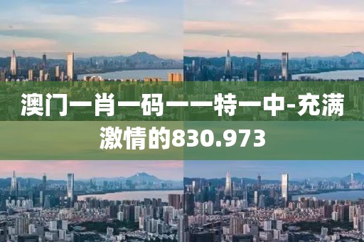 澳門一肖一碼一一特一中-充滿激情的830.973