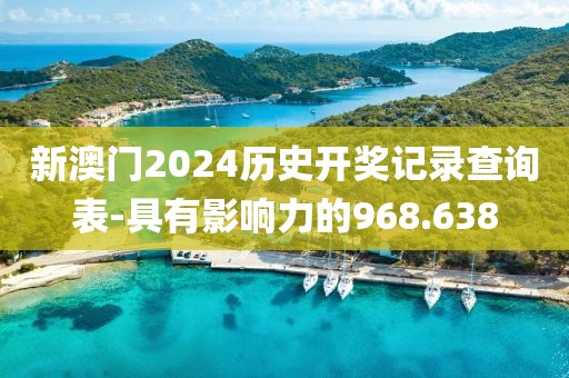 新澳門2024歷史開獎記錄查詢表-具有影響力的968.638