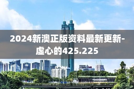 2024新澳正版資料最新更新-虛心的425.225
