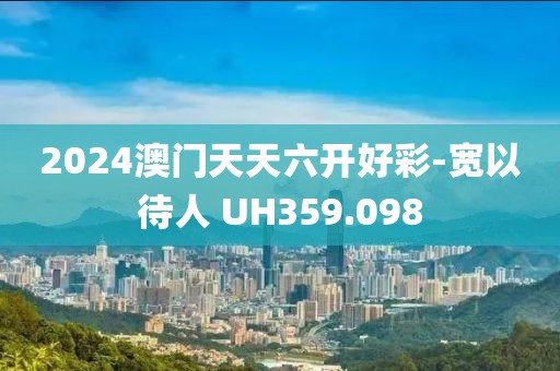 2024澳門天天六開好彩-寬以待人 UH359.098