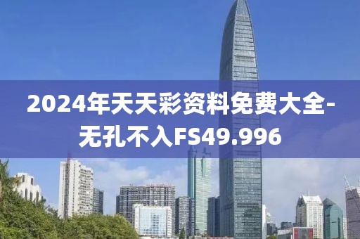 2024年天天彩資料免費大全-無孔不入FS49.996