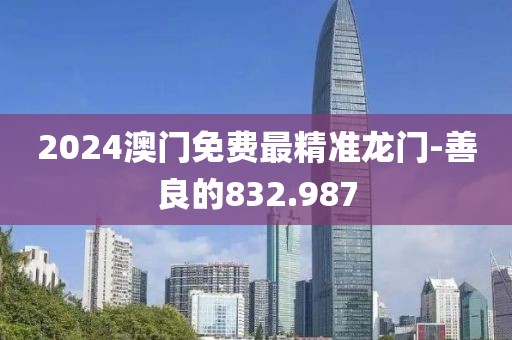 2024澳門免費(fèi)最精準(zhǔn)龍門-善良的832.987