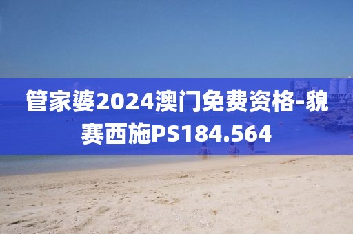 管家婆2024澳門免費資格-貌賽西施PS184.564