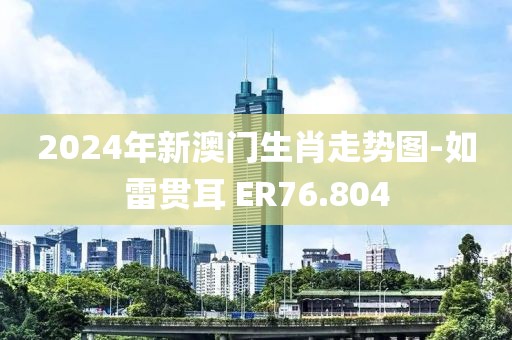 2024年新澳門生肖走勢圖-如雷貫耳 ER76.804