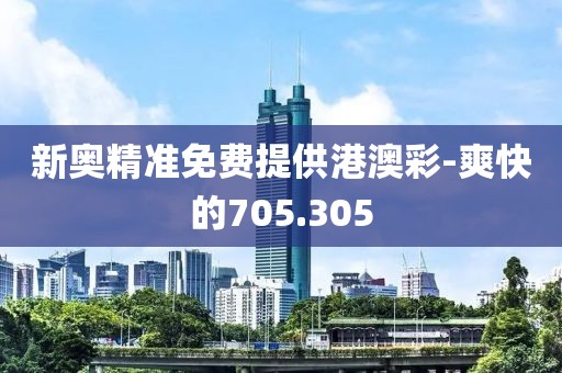 新奧精準(zhǔn)免費(fèi)提供港澳彩-爽快的705.305