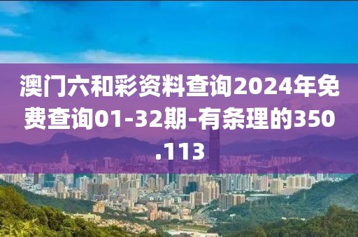 澳門六和彩資料查詢2024年免費查詢01-32期-有條理的350.113