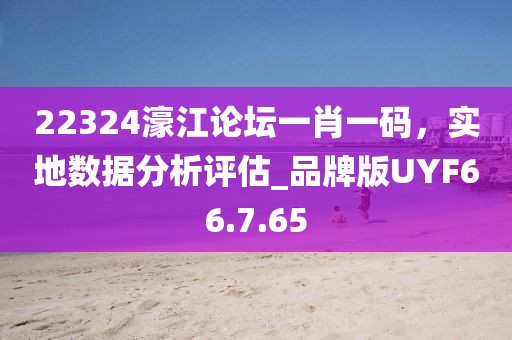 22324濠江論壇一肖一碼,實地數據分析評估_品牌版UYF66.7.65