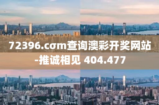 72396.cσm查詢澳彩開獎網站-推誠相見 404.477
