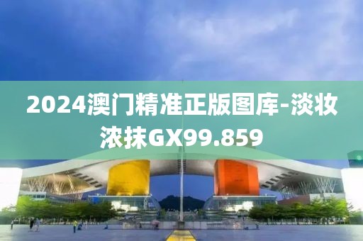 2024澳門精準正版圖庫-淡妝濃抹GX99.859
