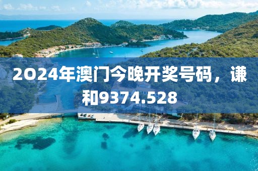 2O24年澳門今晚開獎號碼，謙和9374.528