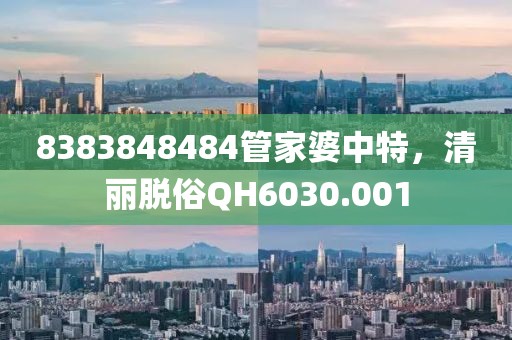 8383848484管家婆中特，清麗脫俗QH6030.001