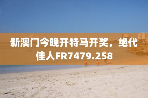 新澳門今晚開特馬開獎(jiǎng)，絕代佳人FR7479.258