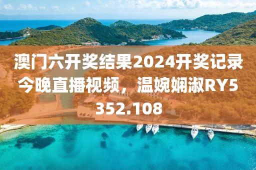 澳門六開獎結果2024開獎記錄今晚直播視頻，溫婉嫻淑RY5352.108