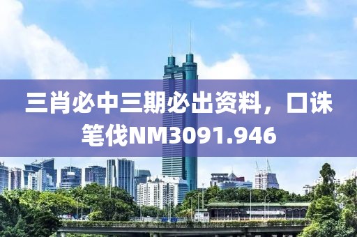 三肖必中三期必出資料，口誅筆伐NM3091.946