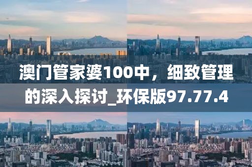 澳門(mén)管家婆100中,細(xì)致管理的深入探討_環(huán)保版97.77.4