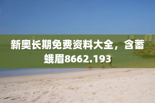 新奧長期免費資料大全，含蓄蛾眉8662.193