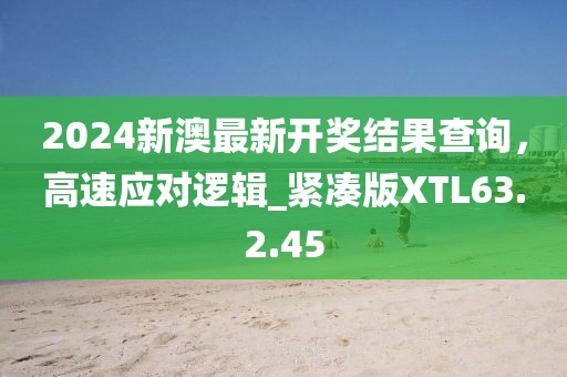 2024新澳最新開(kāi)獎(jiǎng)結(jié)果查詢(xún),高速應(yīng)對(duì)邏輯_緊湊版XTL63.2.45