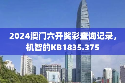 2024澳門六開獎彩查詢記錄，機智的KB1835.375