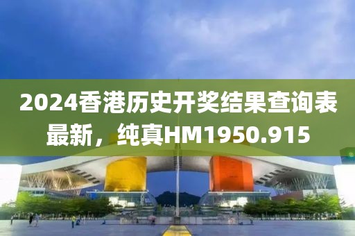 2024香港歷史開獎結果查詢表最新，純真HM1950.915