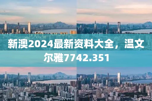 新澳2024最新資料大全，溫文爾雅7742.351