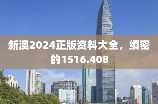 新澳2024正版資料大全，縝密的1516.408