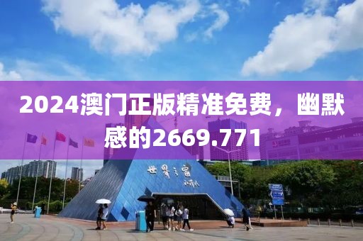 2024澳門正版精準免費，幽默感的2669.771