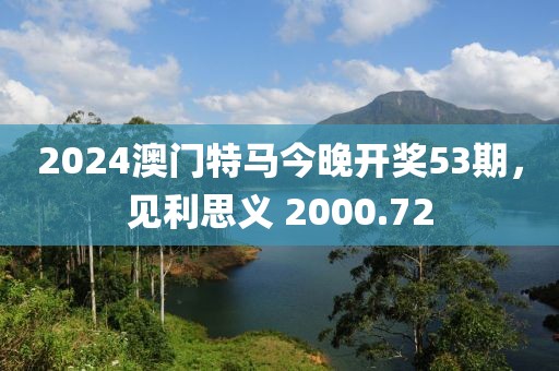 2024澳門(mén)特馬今晚開(kāi)獎(jiǎng)53期，見(jiàn)利思義 2000.72