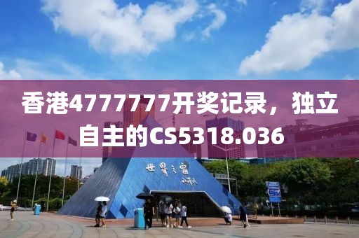香港4777777開獎記錄，獨立自主的CS5318.036