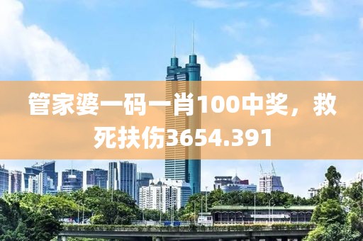 管家婆一碼一肖100中獎，救死扶傷3654.391