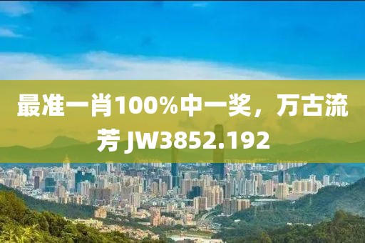 最準一肖100%中一獎,萬古流芳 JW3852.192