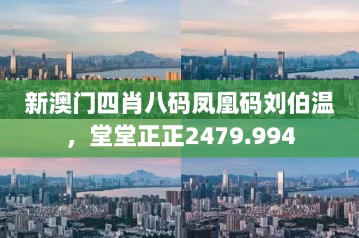 新澳門四肖八碼鳳凰碼劉伯溫，堂堂正正2479.994