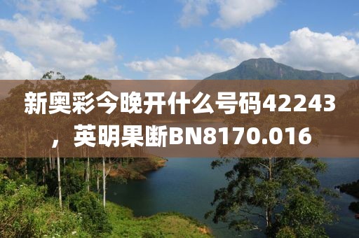 新奧彩今晚開什么號碼42243，英明果斷BN8170.016