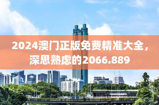 2024澳門正版免費精準大全，深思熟慮的2066.889