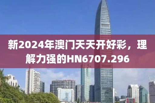 新2024年澳門天天開好彩，理解力強的HN6707.296