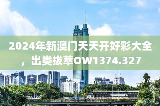 2024年新澳門天天開好彩大全，出類拔萃OW1374.327