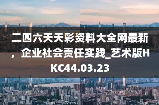 二四六天天彩資料大全網最新,企業社會責任實踐_藝術版HKC44.03.23