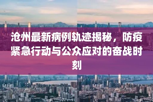 滄州最新病例軌跡揭秘，防疫緊急行動與公眾應對的奮戰(zhàn)時刻