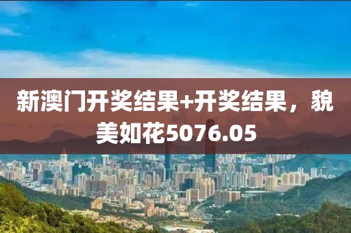 新澳門開獎結果+開獎結果，貌美如花5076.05