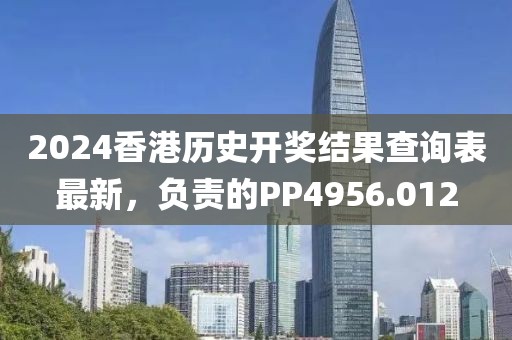 2024香港歷史開獎結果查詢表最新，負責的PP4956.012