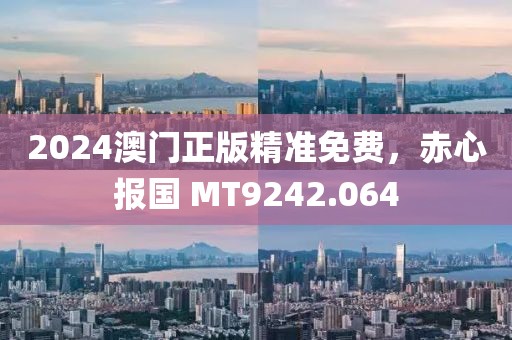 2024澳門正版精準免費，赤心報國 MT9242.064