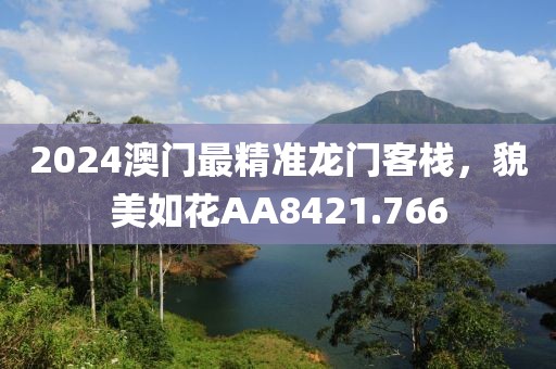 2024澳門最精準龍門客棧，貌美如花AA8421.766