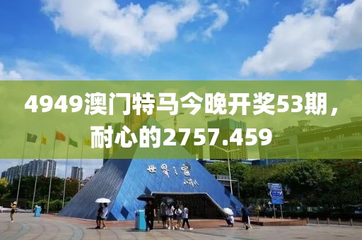 4949澳門特馬今晚開獎53期，耐心的2757.459