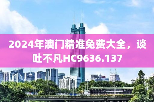 2024年澳門精準免費大全，談吐不凡HC9636.137