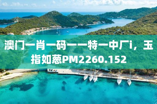 澳門一肖一碼一一特一中廠i，玉指如蔥PM2260.152