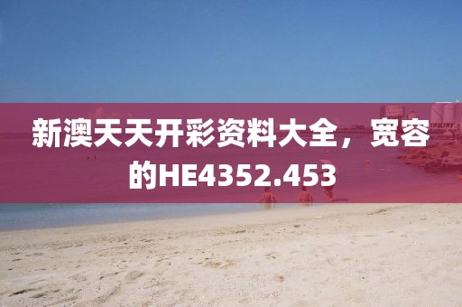 新澳天天開彩資料大全，寬容的HE4352.453