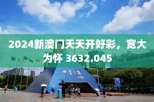 2024新澳門天天開好彩，寬大為懷 3632.045