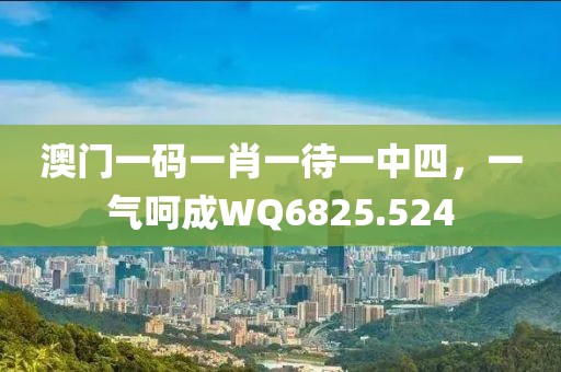 澳門一碼一肖一待一中四，一氣呵成WQ6825.524