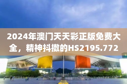 2024年澳門天天彩正版免費大全，精神抖擻的HS2195.772
